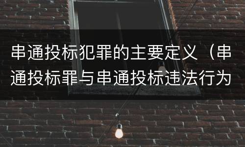 串通投标犯罪的主要定义（串通投标罪与串通投标违法行为的界限）