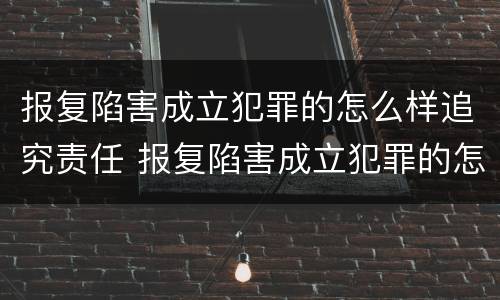 报复陷害成立犯罪的怎么样追究责任 报复陷害成立犯罪的怎么样追究责任呢