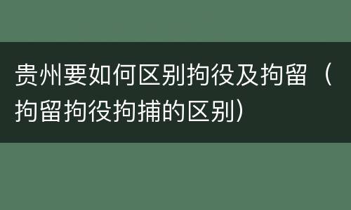 贵州要如何区别拘役及拘留（拘留拘役拘捕的区别）
