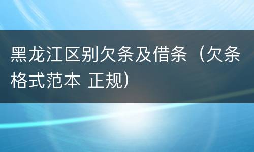黑龙江区别欠条及借条（欠条格式范本 正规）