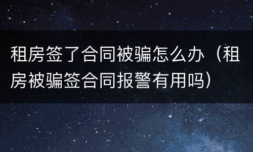 租房签了合同被骗怎么办（租房被骗签合同报警有用吗）