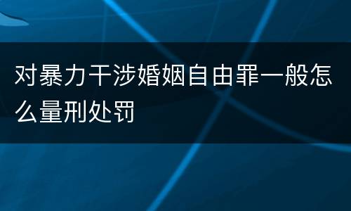 对暴力干涉婚姻自由罪一般怎么量刑处罚