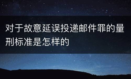 对于故意延误投递邮件罪的量刑标准是怎样的