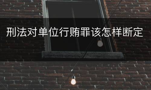 刑法对单位行贿罪该怎样断定