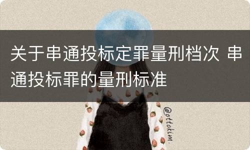 关于串通投标定罪量刑档次 串通投标罪的量刑标准