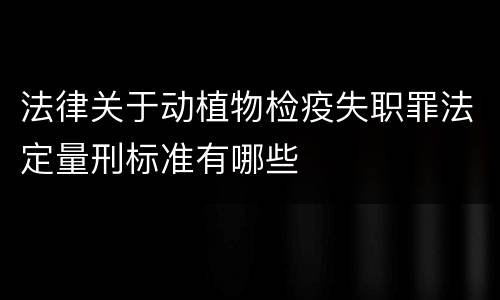 法律关于动植物检疫失职罪法定量刑标准有哪些