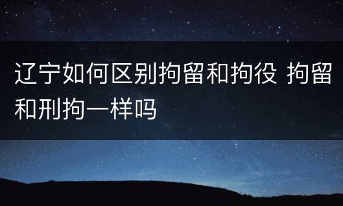 辽宁如何区别拘留和拘役 拘留和刑拘一样吗