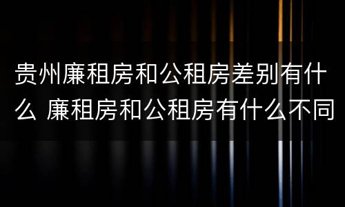 贵州廉租房和公租房差别有什么 廉租房和公租房有什么不同?