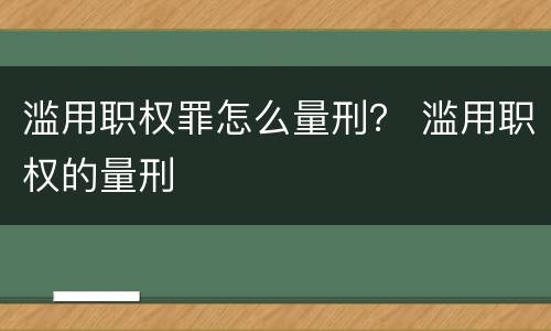 滥用职权罪怎么量刑？ 滥用职权的量刑