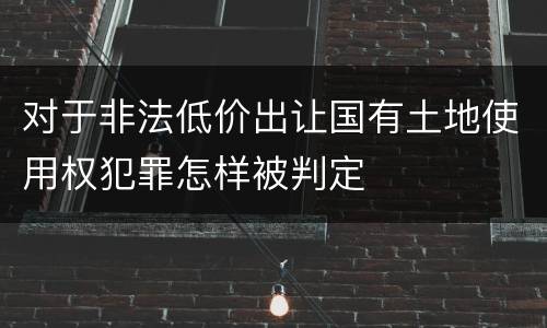 对于非法低价出让国有土地使用权犯罪怎样被判定