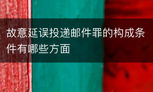 故意延误投递邮件罪的构成条件有哪些方面