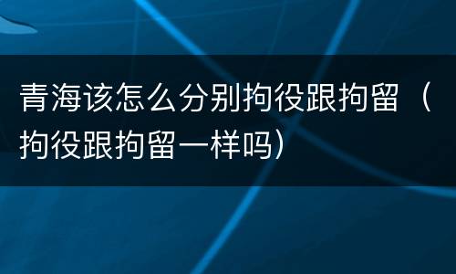 青海该怎么分别拘役跟拘留（拘役跟拘留一样吗）