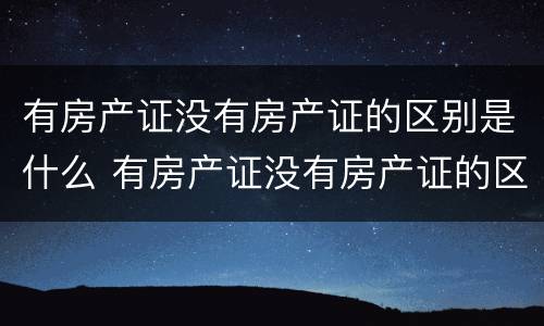 有房产证没有房产证的区别是什么 有房产证没有房产证的区别是什么呢