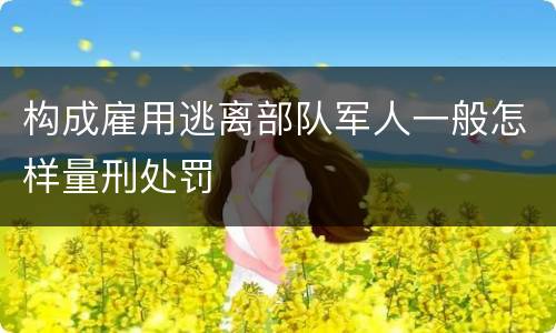 构成雇用逃离部队军人一般怎样量刑处罚