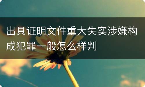 出具证明文件重大失实涉嫌构成犯罪一般怎么样判