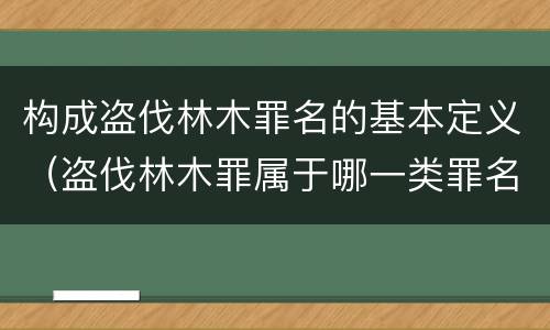 构成盗伐林木罪名的基本定义（盗伐林木罪属于哪一类罪名）