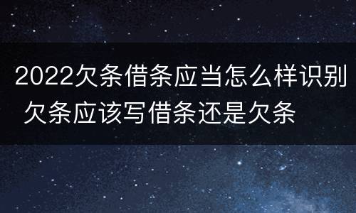 2022欠条借条应当怎么样识别 欠条应该写借条还是欠条