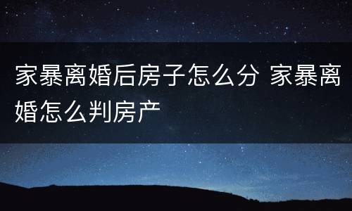 家暴离婚后房子怎么分 家暴离婚怎么判房产