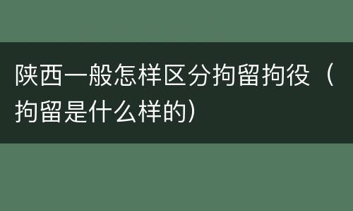 陕西一般怎样区分拘留拘役（拘留是什么样的）