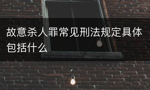 故意杀人罪常见刑法规定具体包括什么