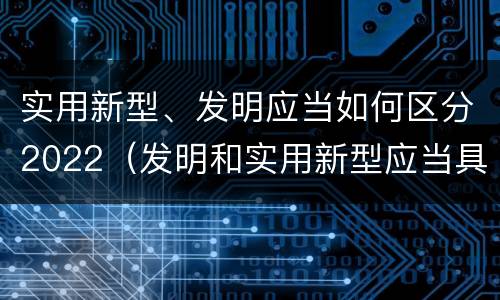 实用新型、发明应当如何区分2022（发明和实用新型应当具备）