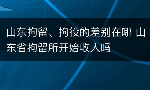山东拘留、拘役的差别在哪 山东省拘留所开始收人吗
