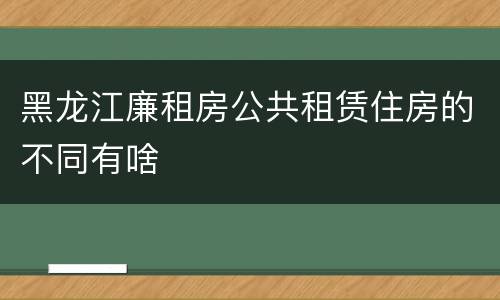 黑龙江廉租房公共租赁住房的不同有啥
