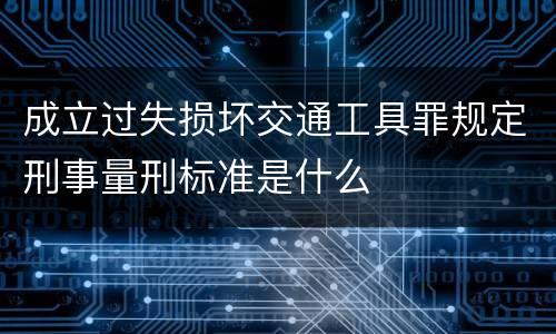 成立过失损坏交通工具罪规定刑事量刑标准是什么