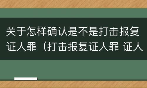 关于怎样确认是不是打击报复证人罪（打击报复证人罪 证人的范围）