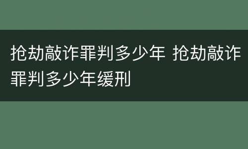 抢劫敲诈罪判多少年 抢劫敲诈罪判多少年缓刑