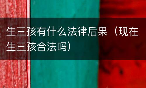 生三孩有什么法律后果（现在生三孩合法吗）