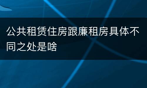 公共租赁住房跟廉租房具体不同之处是啥