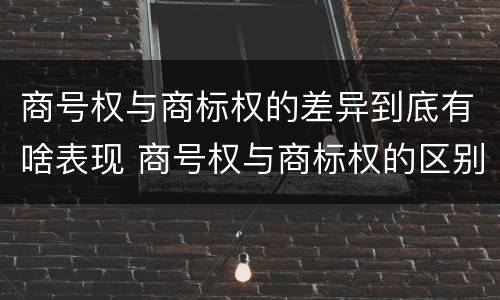 商号权与商标权的差异到底有啥表现 商号权与商标权的区别