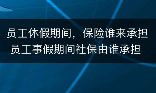 员工休假期间，保险谁来承担 员工事假期间社保由谁承担
