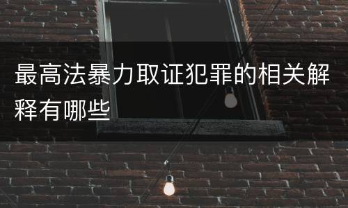 最高法暴力取证犯罪的相关解释有哪些
