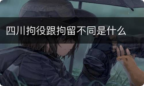 四川拘役跟拘留不同是什么