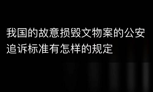 我国的故意损毁文物案的公安追诉标准有怎样的规定