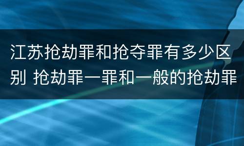 江苏抢劫罪和抢夺罪有多少区别 抢劫罪一罪和一般的抢劫罪