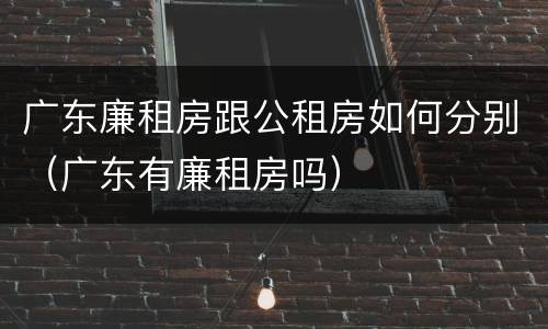 广东廉租房跟公租房如何分别（广东有廉租房吗）