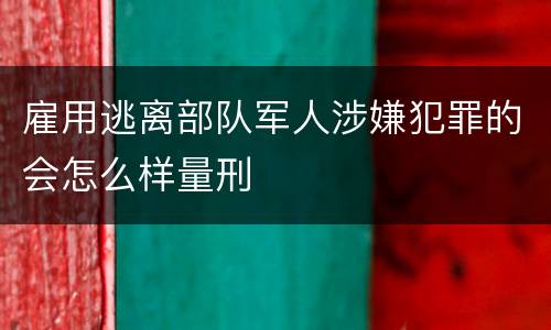 雇用逃离部队军人涉嫌犯罪的会怎么样量刑