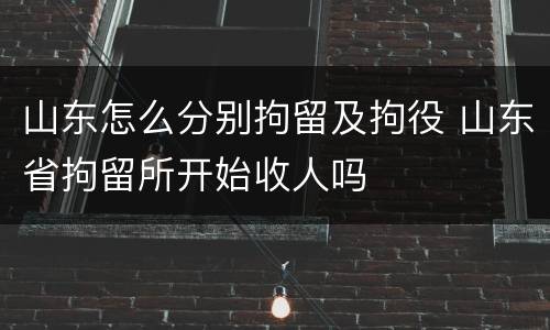 山东怎么分别拘留及拘役 山东省拘留所开始收人吗