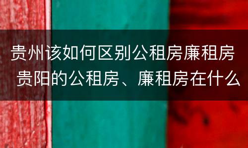 贵州该如何区别公租房廉租房 贵阳的公租房、廉租房在什么地方?