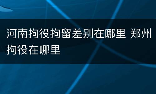 河南拘役拘留差别在哪里 郑州拘役在哪里