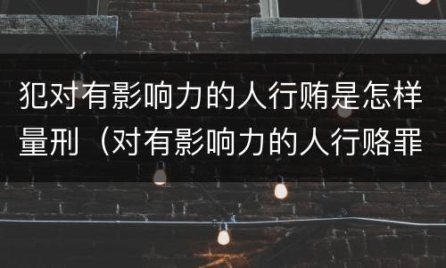 犯对有影响力的人行贿是怎样量刑（对有影响力的人行赂罪实施时间）