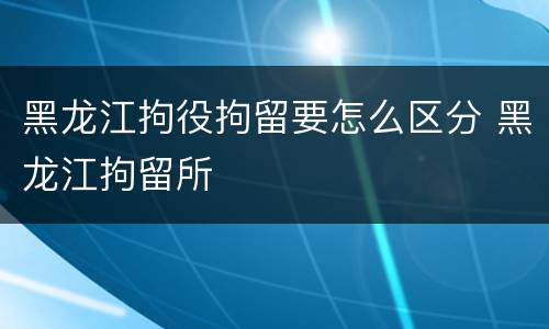 黑龙江拘役拘留要怎么区分 黑龙江拘留所
