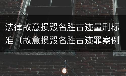 法律故意损毁名胜古迹量刑标准（故意损毁名胜古迹罪案例）