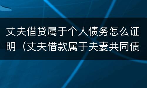 丈夫借贷属于个人债务怎么证明（丈夫借款属于夫妻共同债务吗）