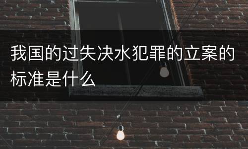 我国的过失决水犯罪的立案的标准是什么