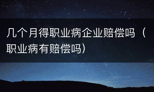 几个月得职业病企业赔偿吗（职业病有赔偿吗）
