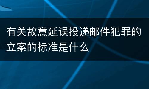 有关故意延误投递邮件犯罪的立案的标准是什么